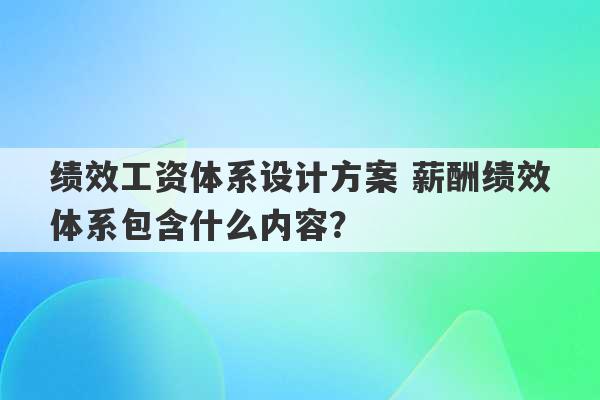 绩效工资体系设计方案 薪酬绩效体系包含什么内容？