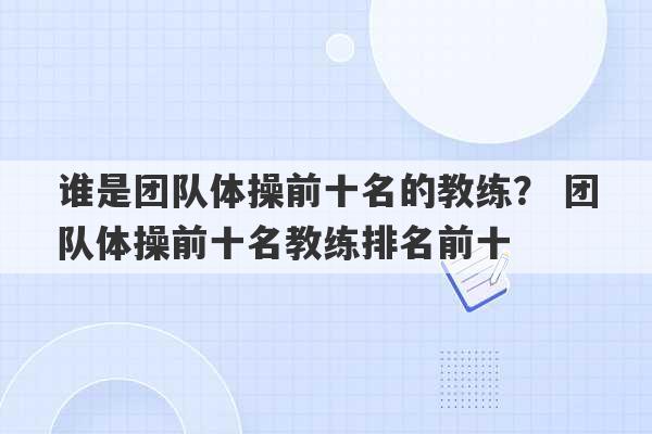 谁是团队体操前十名的教练？ 团队体操前十名教练排名前十