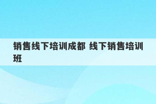 销售线下培训成都 线下销售培训班