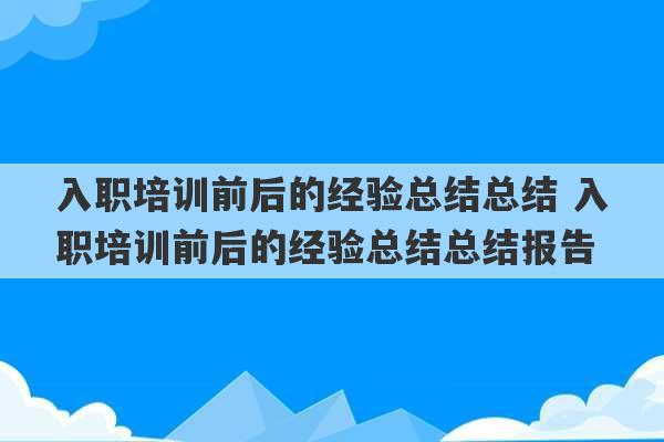 入职培训前后的经验总结总结 入职培训前后的经验总结总结报告