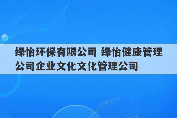 绿怡环保有限公司 绿怡健康管理公司企业文化文化管理公司