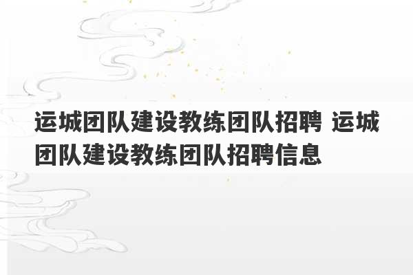 运城团队建设教练团队招聘 运城团队建设教练团队招聘信息