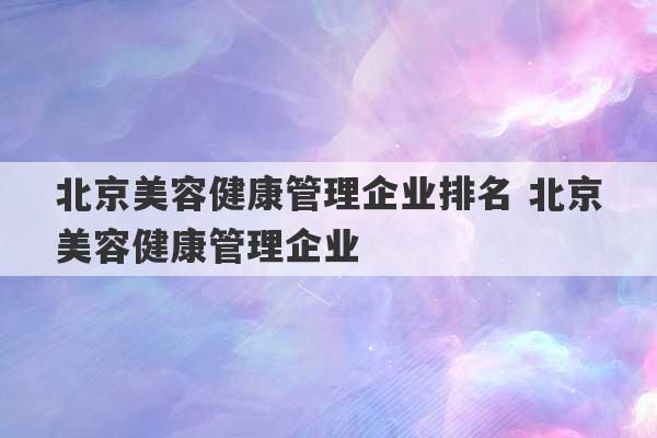 北京美容健康管理企业排名 北京美容健康管理企业