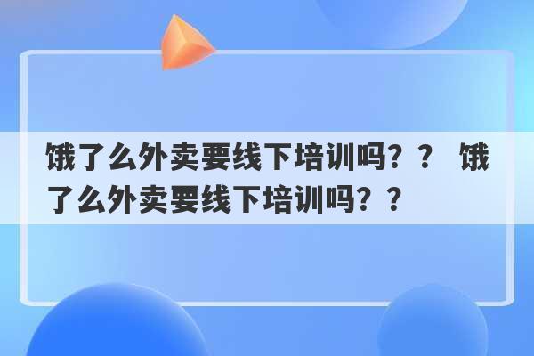 饿了么外卖要线下培训吗？？ 饿了么外卖要线下培训吗？？