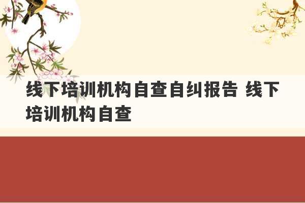 线下培训机构自查自纠报告 线下培训机构自查