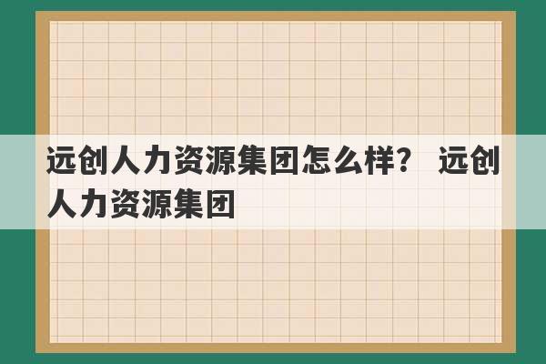 远创人力资源集团怎么样？ 远创人力资源集团