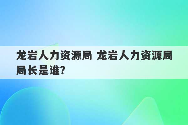 龙岩人力资源局 龙岩人力资源局局长是谁？