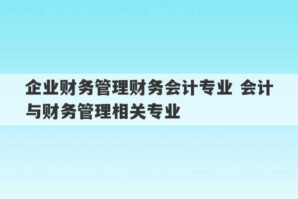 企业财务管理财务会计专业 会计与财务管理相关专业