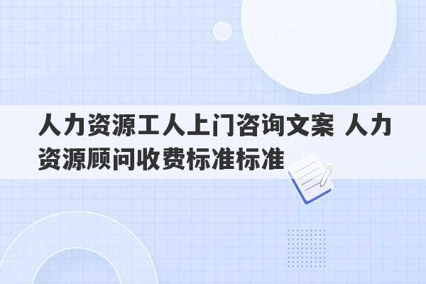 人力资源工人上门咨询文案 人力资源顾问收费标准标准