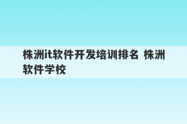 株洲it软件开发培训排名 株洲软件学校