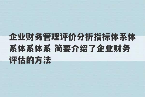 企业财务管理评价分析指标体系体系体系体系 简要介绍了企业财务评估的方法