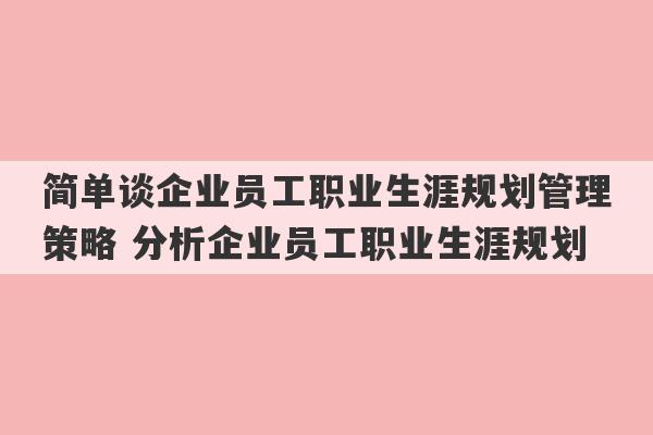 简单谈企业员工职业生涯规划管理策略 分析企业员工职业生涯规划