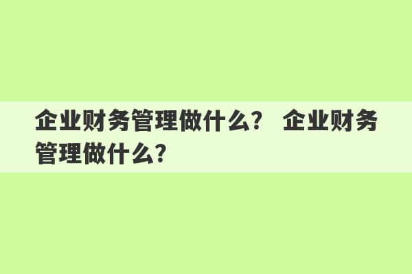 企业财务管理做什么？ 企业财务管理做什么？