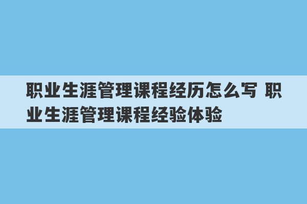 职业生涯管理课程经历怎么写 职业生涯管理课程经验体验