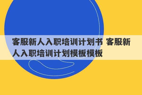 客服新人入职培训计划书 客服新人入职培训计划模板模板