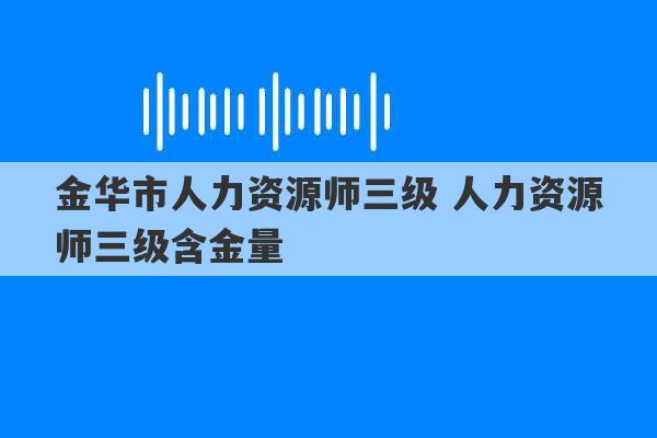 金华市人力资源师三级 人力资源师三级含金量