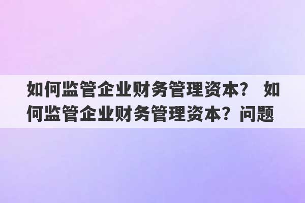 如何监管企业财务管理资本？ 如何监管企业财务管理资本？问题