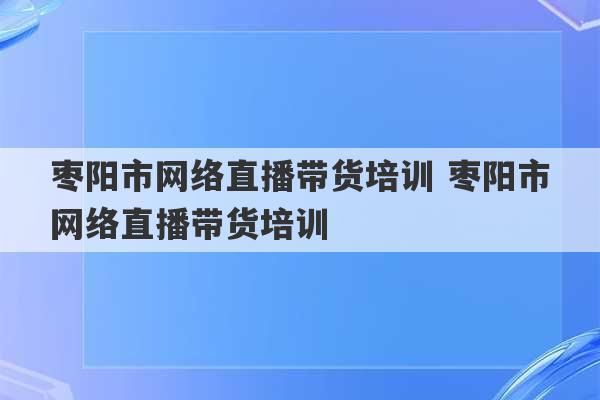 枣阳市网络直播带货培训 枣阳市网络直播带货培训