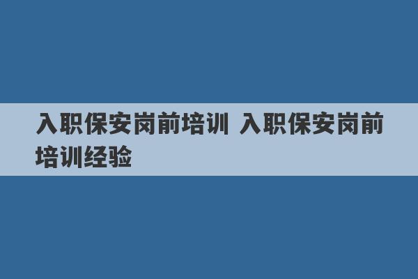 入职保安岗前培训 入职保安岗前培训经验