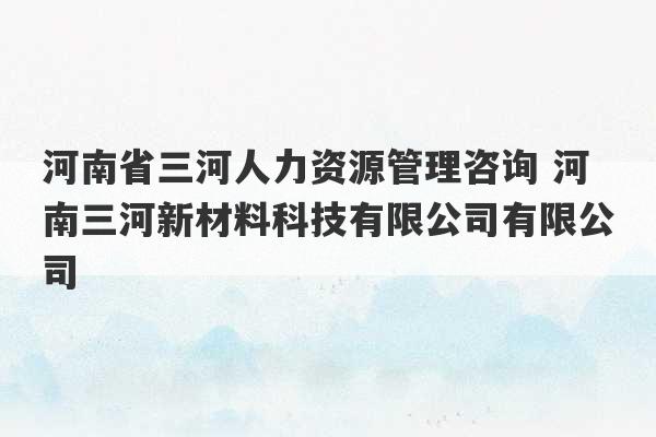 河南省三河人力资源管理咨询 河南三河新材料科技有限公司有限公司