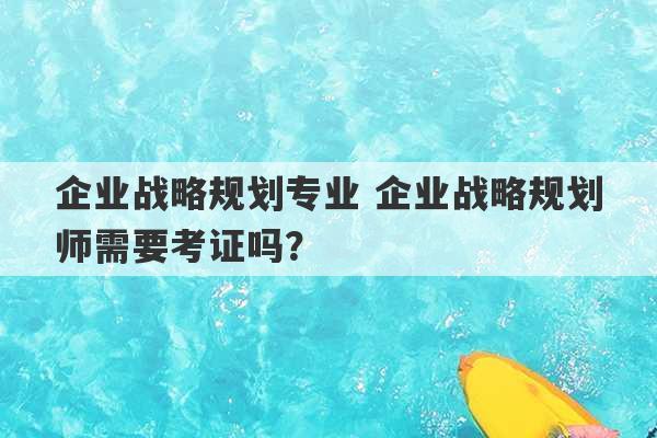 企业战略规划专业 企业战略规划师需要考证吗？