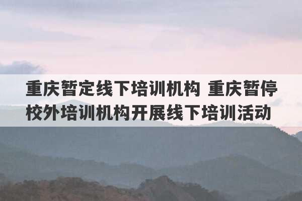 重庆暂定线下培训机构 重庆暂停校外培训机构开展线下培训活动