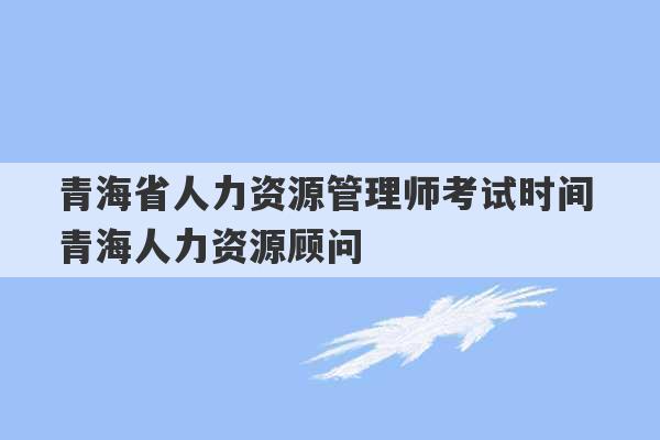 青海省人力资源管理师考试时间 青海人力资源顾问