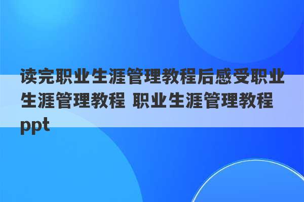 读完职业生涯管理教程后感受职业生涯管理教程 职业生涯管理教程ppt