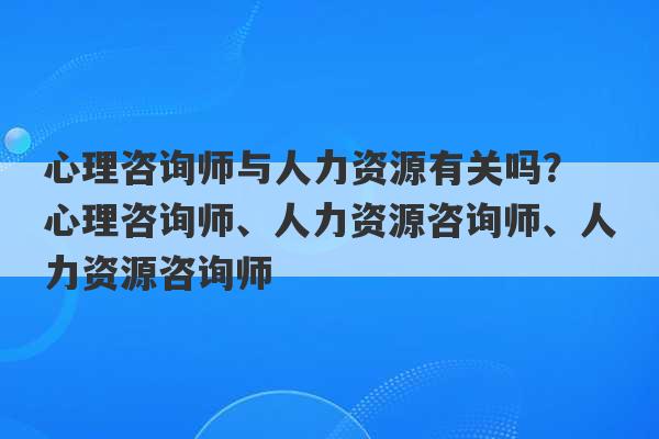 心理咨询师与人力资源有关吗？ 心理咨询师、人力资源咨询师、人力资源咨询师