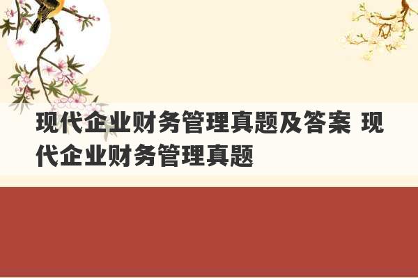 现代企业财务管理真题及答案 现代企业财务管理真题