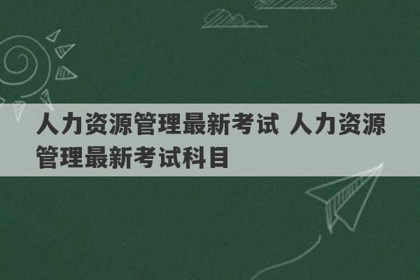 人力资源管理最新考试 人力资源管理最新考试科目