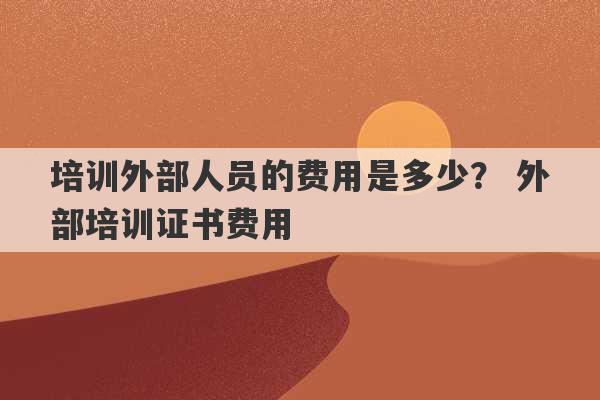 培训外部人员的费用是多少？ 外部培训证书费用