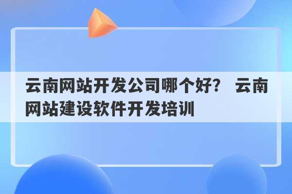 云南网站开发公司哪个好？ 云南网站建设软件开发培训