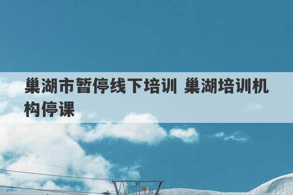 巢湖市暂停线下培训 巢湖培训机构停课