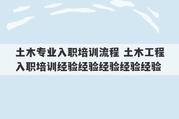 土木专业入职培训流程 土木工程入职培训经验经验经验经验经验