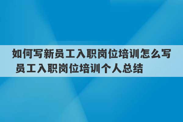 如何写新员工入职岗位培训怎么写 员工入职岗位培训个人总结