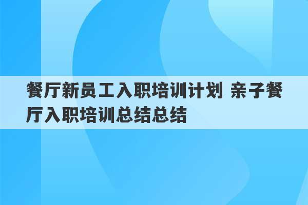 餐厅新员工入职培训计划 亲子餐厅入职培训总结总结