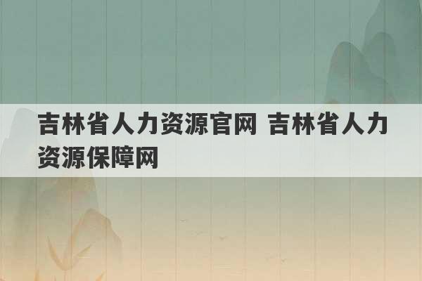 吉林省人力资源官网 吉林省人力资源保障网