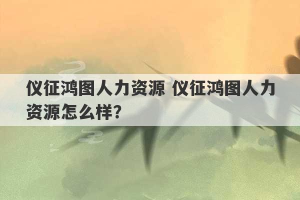 仪征鸿图人力资源 仪征鸿图人力资源怎么样？