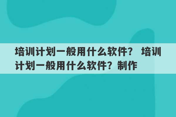 培训计划一般用什么软件？ 培训计划一般用什么软件？制作