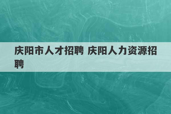 庆阳市人才招聘 庆阳人力资源招聘