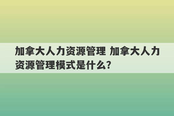 加拿大人力资源管理 加拿大人力资源管理模式是什么？