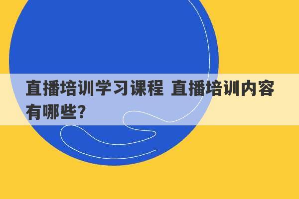 直播培训学习课程 直播培训内容有哪些？