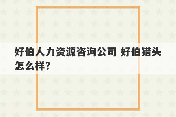 好伯人力资源咨询公司 好伯猎头怎么样？