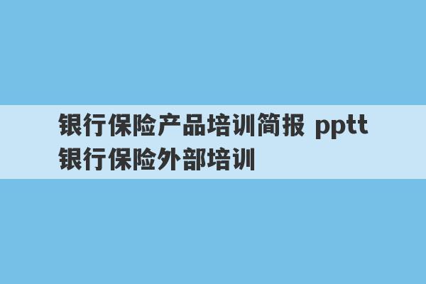 银行保险产品培训简报 pptt银行保险外部培训