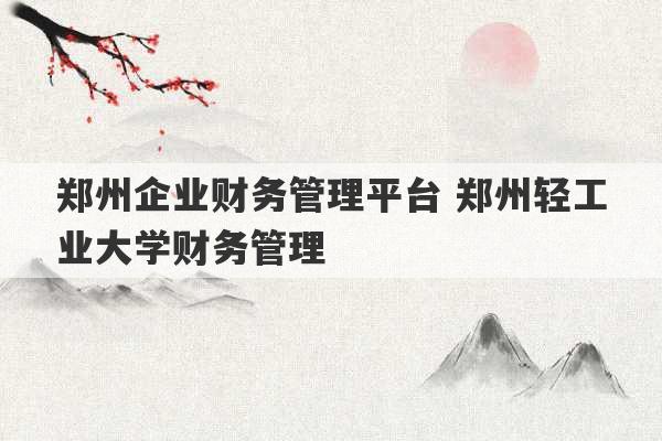 郑州企业财务管理平台 郑州轻工业大学财务管理