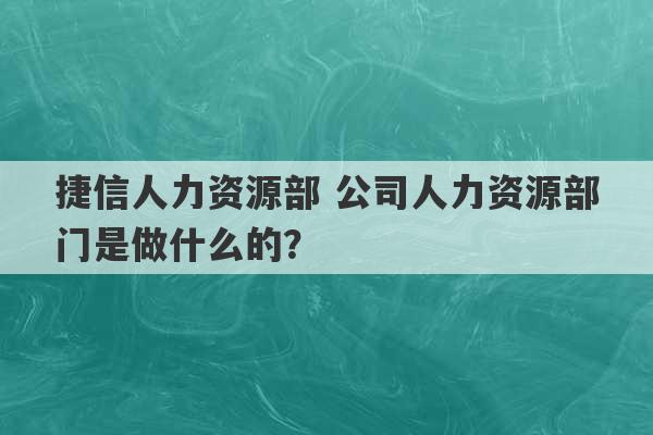 捷信人力资源部 公司人力资源部门是做什么的？