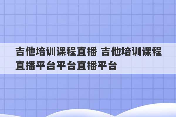 吉他培训课程直播 吉他培训课程直播平台平台直播平台