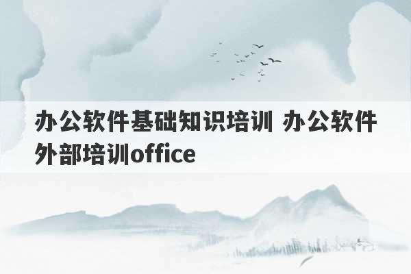 办公软件基础知识培训 办公软件外部培训office