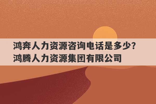 鸿奔人力资源咨询电话是多少？ 鸿腾人力资源集团有限公司